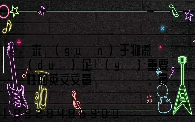 求關(guān)于物流對(duì)企業(yè)重要性的英文文章。最好有中英文對(duì)照的更好!
